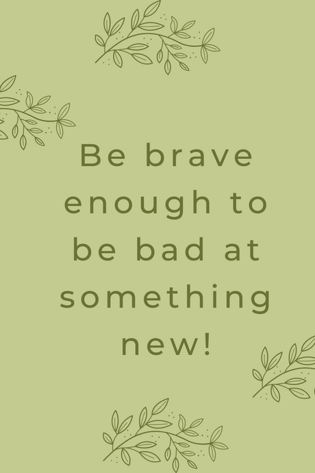Be brave enough to be bad at something new!