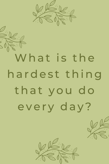 What is the hardest thing that you do every day?